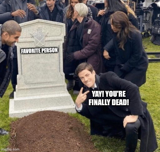 Grant Gustin over grave | FAVORITE PERSON; YAY! YOU'RE FINALLY DEAD! | image tagged in grant gustin over grave | made w/ Imgflip meme maker