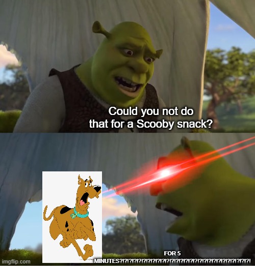 Shrek yells at scooby doo! | Could you not do that for a Scooby snack? FOR 5 MINUTES?!?!?!?!?!?!?!?!?!?!?!?!?!?!?!?!?!?!?!?!?!?!?!?!?!?!?!?! | image tagged in shrek for five minutes,shrek,scooby doo,memes,funny memes,dank memes | made w/ Imgflip meme maker