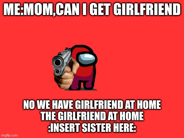 ruh roh oreo | ME:MOM,CAN I GET GIRLFRIEND; NO WE HAVE GIRLFRIEND AT HOME
THE GIRLFRIEND AT HOME
:INSERT SISTER HERE: | image tagged in funny | made w/ Imgflip meme maker