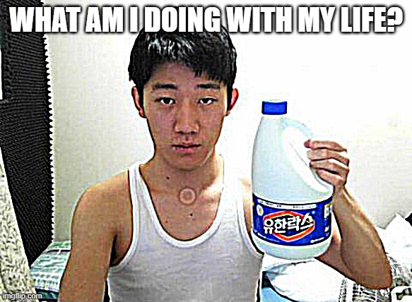 Angry Korean Gamer with Bleach | WHAT AM I DOING WITH MY LIFE? | image tagged in angry korean gamer with bleach | made w/ Imgflip meme maker