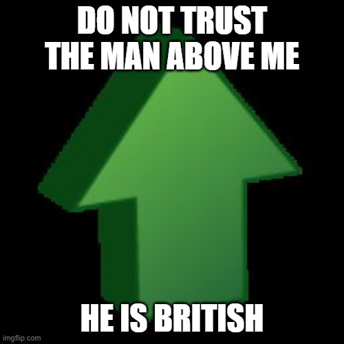 do not trust him | DO NOT TRUST THE MAN ABOVE ME; HE IS BRITISH | image tagged in upvote arrow | made w/ Imgflip meme maker