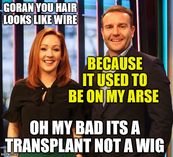 goran paladin | GORAN YOU HAIR LOOKS LIKE WIRE; BECAUSE IT USED TO BE ON MY ARSE; OH MY BAD ITS A TRANSPLANT NOT A WIG | image tagged in bad hair day,everyday,oops,new zealand,sky sports breaking news,reality tv | made w/ Imgflip meme maker