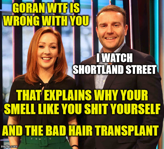 Goran Paladin Shortland St | GORAN WTF IS WRONG WITH YOU; I WATCH SHORTLAND STREET; THAT EXPLAINS WHY YOUR SMELL LIKE YOU SHIT YOURSELF; AND THE BAD HAIR TRANSPLANT | image tagged in constipation,the cure,sky sports breaking news,bad hair day,new zealand,shart | made w/ Imgflip meme maker