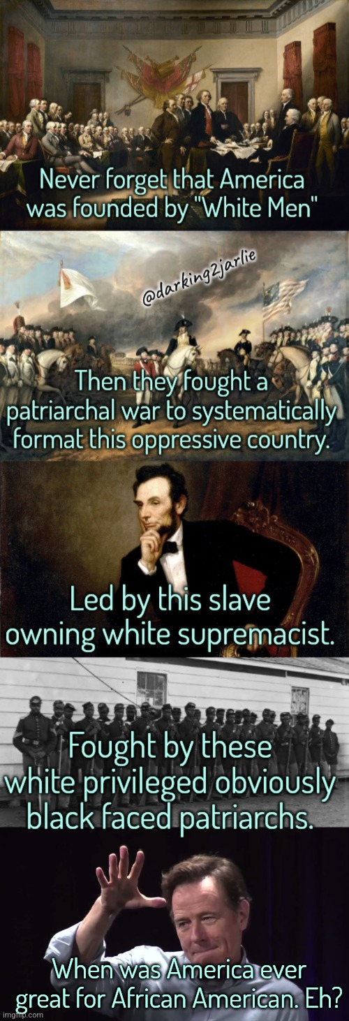 Critical Cranston Theory | When was America ever great for African American. Eh? | image tagged in america,usa,liberal logic,white supremacy,racism,civil war | made w/ Imgflip meme maker