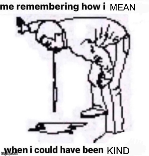 . | MEAN; KIND | image tagged in me remembering how i | made w/ Imgflip meme maker