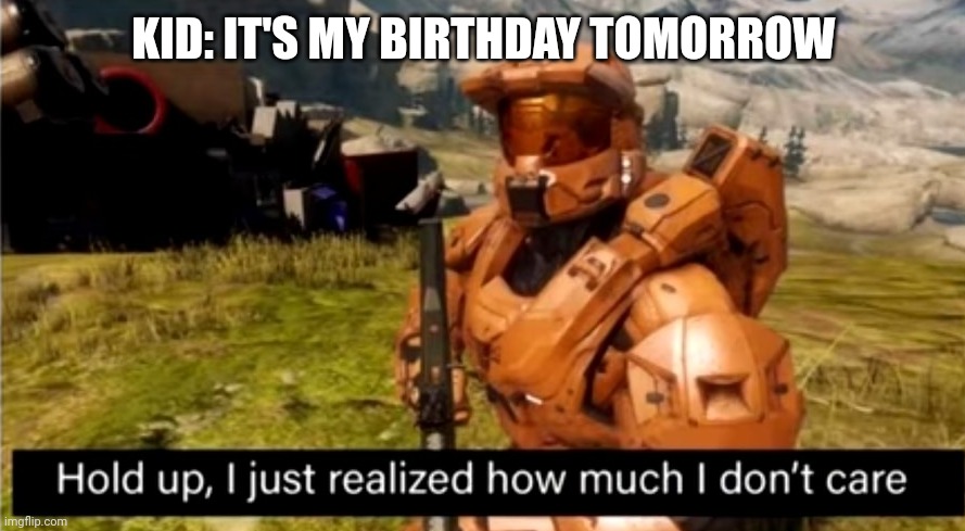 . | KID: IT'S MY BIRTHDAY TOMORROW | image tagged in hold up i just realized how much i don't care | made w/ Imgflip meme maker