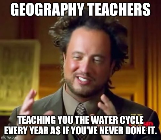 Ancient Aliens Meme | GEOGRAPHY TEACHERS; TEACHING YOU THE WATER CYCLE EVERY YEAR AS IF YOU’VE NEVER DONE IT. | image tagged in memes,ancient aliens | made w/ Imgflip meme maker