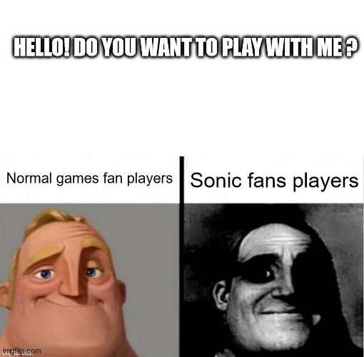 Gotta run very fast | HELLO! DO YOU WANT TO PLAY WITH ME ? Normal games fan players; Sonic fans players | image tagged in blank white template,people who don't know vs people who know | made w/ Imgflip meme maker