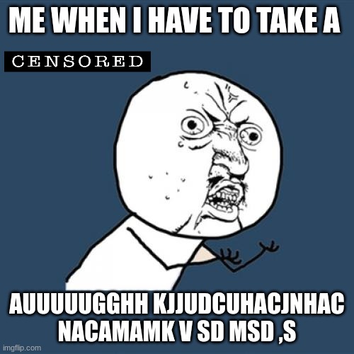 Y U No | ME WHEN I HAVE TO TAKE A; AUUUUUGGHH KJJUDCUHACJNHAC NACAMAMK V SD MSD ,S | image tagged in memes,y u no | made w/ Imgflip meme maker