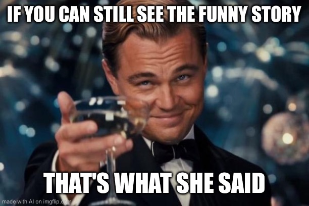Leonardo Dicaprio Cheers Meme | IF YOU CAN STILL SEE THE FUNNY STORY; THAT'S WHAT SHE SAID | image tagged in memes,leonardo dicaprio cheers | made w/ Imgflip meme maker