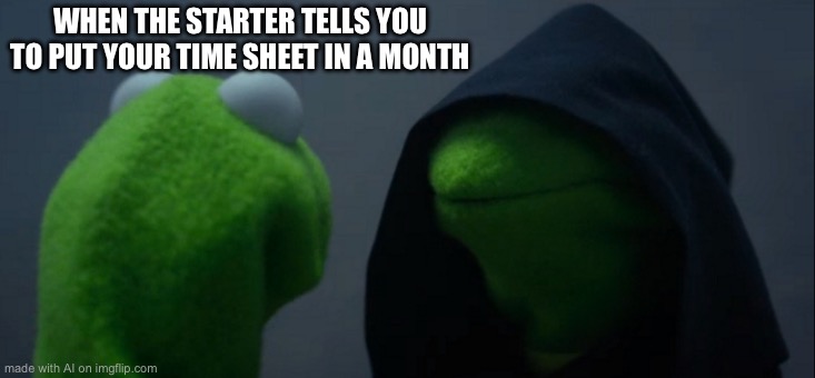 Evil Kermit | WHEN THE STARTER TELLS YOU TO PUT YOUR TIME SHEET IN A MONTH | image tagged in memes,evil kermit | made w/ Imgflip meme maker