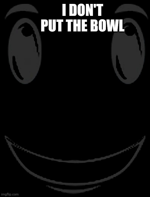 Winning Smile | I DON'T PUT THE BOWL | image tagged in winning smile | made w/ Imgflip meme maker