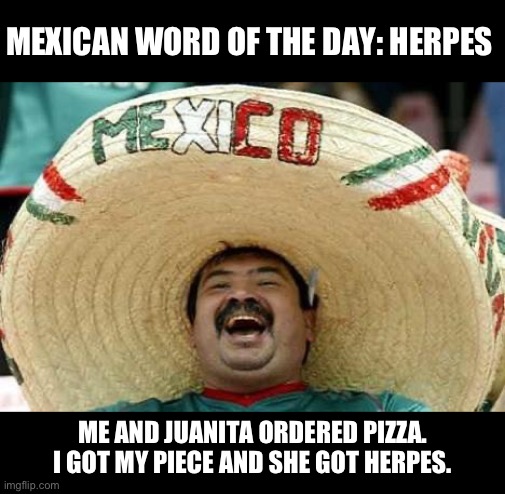 Happy Cinco De Mayo everyone | MEXICAN WORD OF THE DAY: HERPES; ME AND JUANITA ORDERED PIZZA. I GOT MY PIECE AND SHE GOT HERPES. | image tagged in juan | made w/ Imgflip meme maker