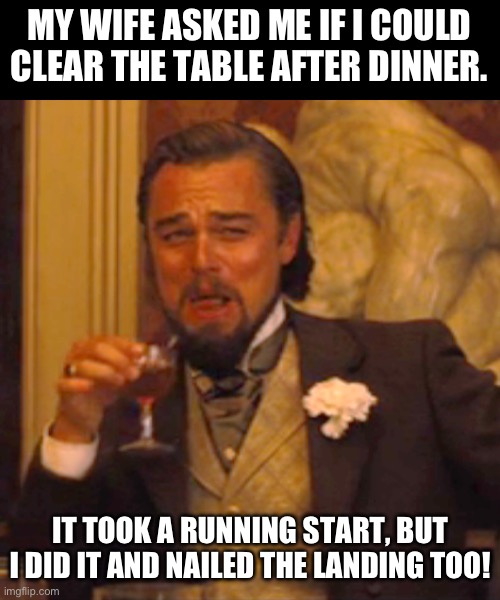 Nailed it! | MY WIFE ASKED ME IF I COULD CLEAR THE TABLE AFTER DINNER. IT TOOK A RUNNING START, BUT I DID IT AND NAILED THE LANDING TOO! | image tagged in memes,laughing leo | made w/ Imgflip meme maker