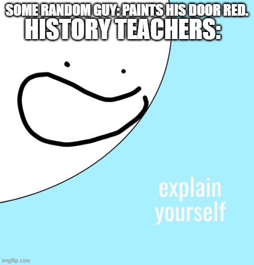 explain yourself | HISTORY TEACHERS:; SOME RANDOM GUY: PAINTS HIS DOOR RED. | image tagged in explain yourself,memes | made w/ Imgflip meme maker