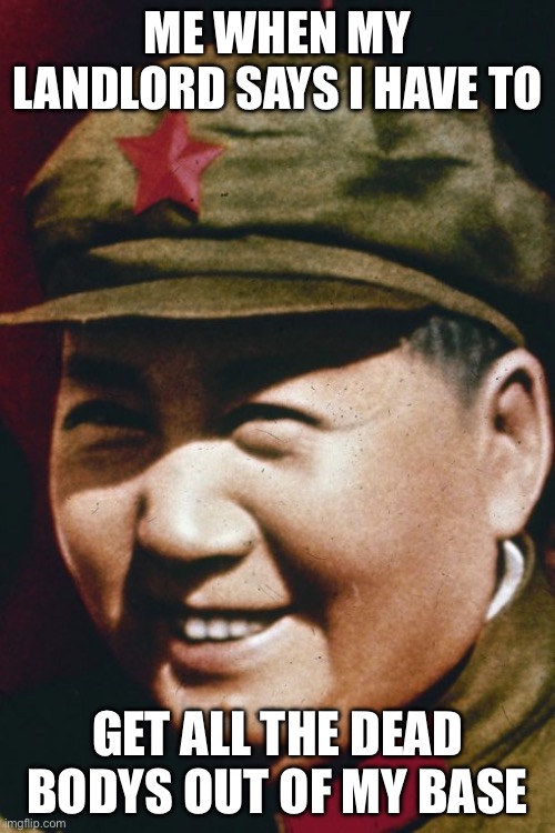 The communist has spoken | ME WHEN MY LANDLORD SAYS I HAVE TO; GET ALL THE DEAD BODYS OUT OF MY BASEMENT | image tagged in mao zedong,communism | made w/ Imgflip meme maker