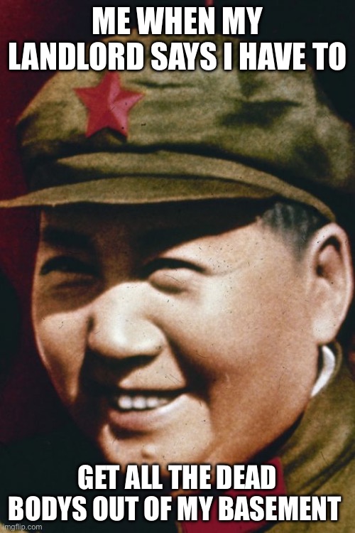 The communist has spoken | ME WHEN MY LANDLORD SAYS I HAVE TO; GET ALL THE DEAD BODYS OUT OF MY BASEMENT | image tagged in mao zedong,lmao | made w/ Imgflip meme maker