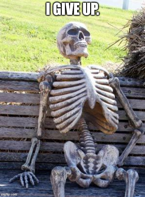 i give up | I GIVE UP. | image tagged in memes,waiting skeleton | made w/ Imgflip meme maker