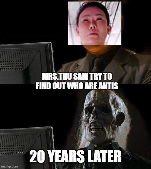 thu sam | MRS.THU SAM TRY TO FIND OUT WHO ARE ANTIS; 20 YEARS LATER | image tagged in memes,i'll just wait here | made w/ Imgflip meme maker