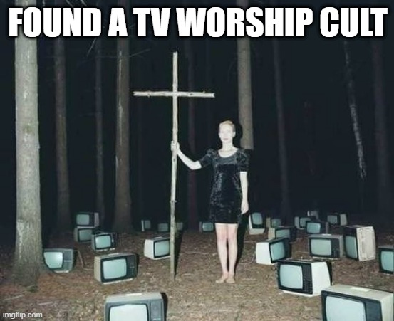 Tuned In | FOUND A TV WORSHIP CULT | image tagged in unsee juice | made w/ Imgflip meme maker