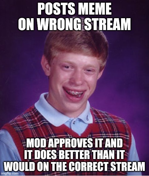 This once happened to me :O | POSTS MEME ON WRONG STREAM; MOD APPROVES IT AND IT DOES BETTER THAN IT WOULD ON THE CORRECT STREAM | image tagged in relatable,memes,bad luck brian | made w/ Imgflip meme maker