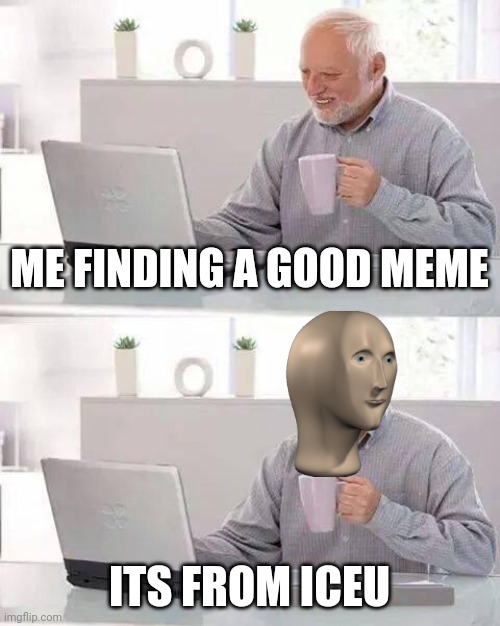 cool | ME FINDING A GOOD MEME; ITS FROM ICEU | image tagged in memes,hide the pain harold | made w/ Imgflip meme maker