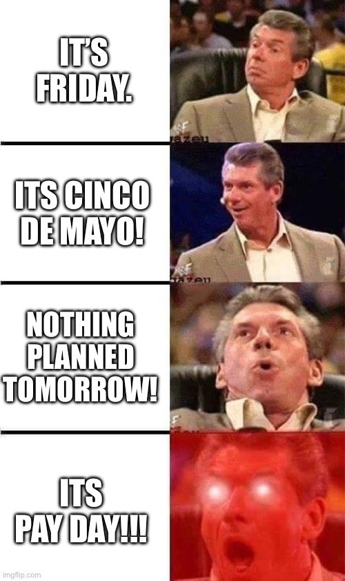 Cinco De Mayo Friday | IT’S FRIDAY. ITS CINCO DE MAYO! NOTHING PLANNED TOMORROW! ITS PAY DAY!!! | image tagged in vince mcmahon reaction w/glowing eyes | made w/ Imgflip meme maker