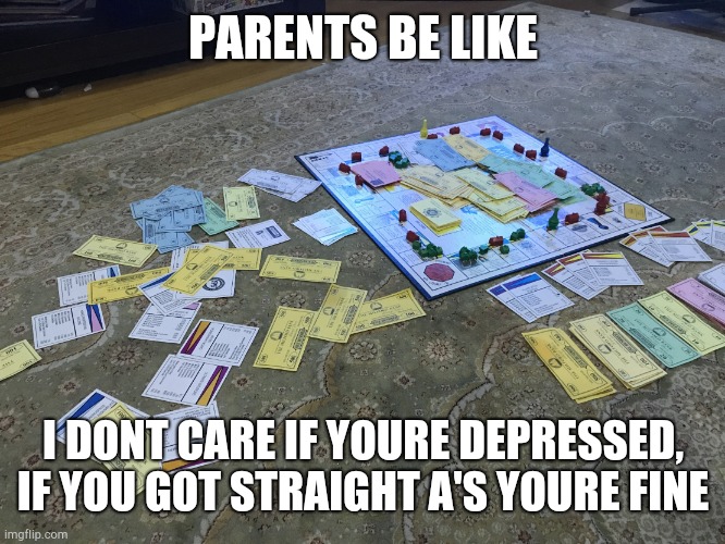X Be Like- | PARENTS BE LIKE I DONT CARE IF YOURE DEPRESSED, IF YOU GOT STRAIGHT A'S YOURE FINE | image tagged in x be like- | made w/ Imgflip meme maker