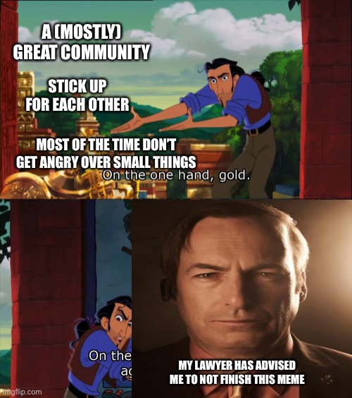 I’m Saul Goodman, and did you know you have rights? | A (MOSTLY) GREAT COMMUNITY; STICK UP FOR EACH OTHER; MOST OF THE TIME DON’T GET ANGRY OVER SMALL THINGS; MY LAWYER HAS ADVISED ME TO NOT FINISH THIS MEME | image tagged in road to el dorado gold and failure,furry,better call saul | made w/ Imgflip meme maker