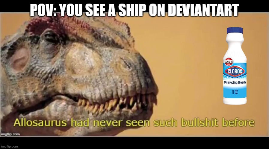 allosaurus had never seen such bullshit before | POV: YOU SEE A SHIP ON DEVIANTART | image tagged in allosaurus had never seen such bullshit before | made w/ Imgflip meme maker