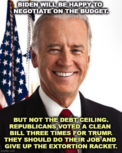 The public does not like the Republicans' proposed budget cuts. The numbers are devastating and will hurt the GOP next election. | BIDEN WILL BE HAPPY TO 
NEGOTIATE ON THE BUDGET. BUT NOT THE DEBT CEILING.
REPUBLICANS VOTED A CLEAN 
BILL THREE TIMES FOR TRUMP.
THEY SHOULD DO THEIR JOB AND 
GIVE UP THE EXTORTION RACKET. | image tagged in memes,joe biden,president,republicans,extortion,blackmail | made w/ Imgflip meme maker