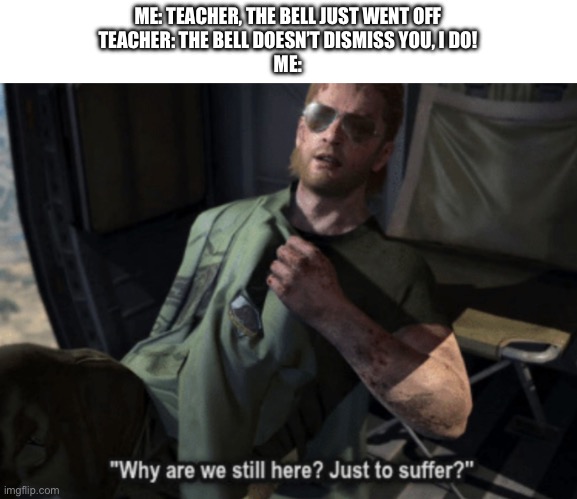 I think so too, mate | ME: TEACHER, THE BELL JUST WENT OFF
TEACHER: THE BELL DOESN’T DISMISS YOU, I DO!
ME: | image tagged in why are we still here just to suffer | made w/ Imgflip meme maker