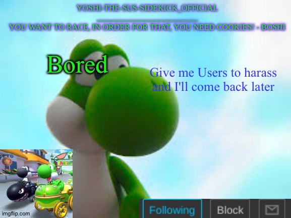 Yoshi_Official Announcement Temp v9 | Give me Users to harass and I'll come back later; Bored | image tagged in yoshi_official announcement temp v9 | made w/ Imgflip meme maker