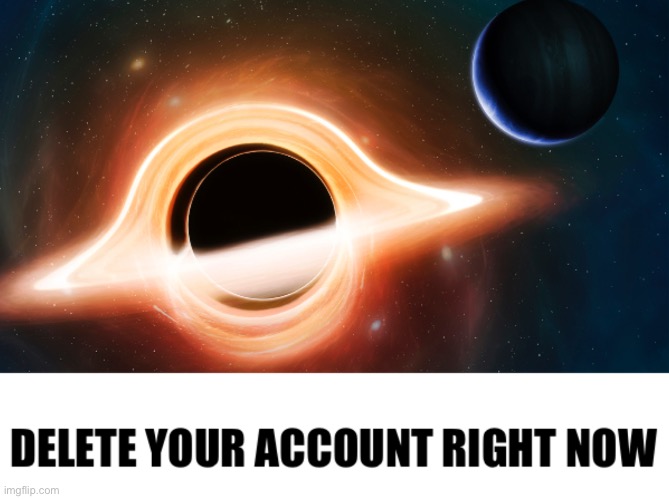 Delete your account black hole | image tagged in delete your account black hole | made w/ Imgflip meme maker
