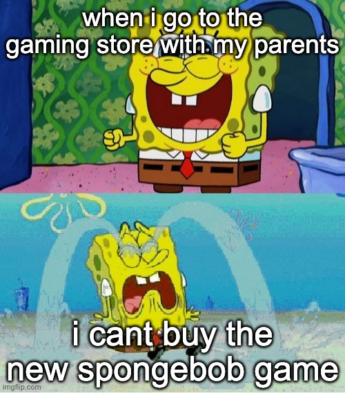 eeeaaaeaeae | when i go to the gaming store with my parents; i cant buy the new spongebob game | image tagged in spongebob happy and sad | made w/ Imgflip meme maker