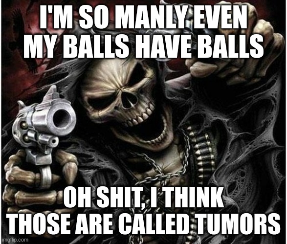 Badass Skeleton | I'M SO MANLY EVEN MY BALLS HAVE BALLS; OH SHIT, I THINK THOSE ARE CALLED TUMORS | image tagged in badass skeleton | made w/ Imgflip meme maker