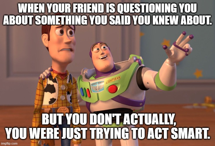 X, X Everywhere | WHEN YOUR FRIEND IS QUESTIONING YOU ABOUT SOMETHING YOU SAID YOU KNEW ABOUT. BUT YOU DON'T ACTUALLY, YOU WERE JUST TRYING TO ACT SMART. | image tagged in memes,x x everywhere | made w/ Imgflip meme maker
