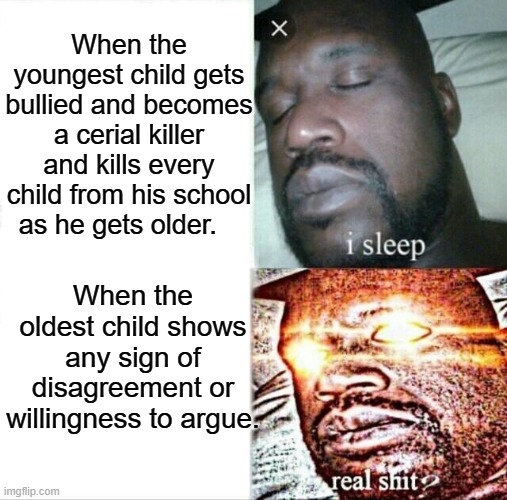 Sleeping Shaq | When the youngest child gets bullied and becomes a cerial killer and kills every child from his school as he gets older. When the oldest child shows any sign of disagreement or willingness to argue. | image tagged in memes,sleeping shaq | made w/ Imgflip meme maker