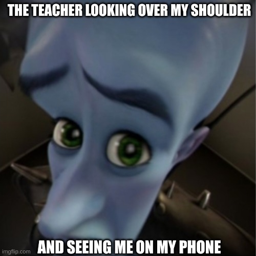 Megamind peeking | THE TEACHER LOOKING OVER MY SHOULDER; AND SEEING ME ON MY PHONE | image tagged in megamind peeking | made w/ Imgflip meme maker