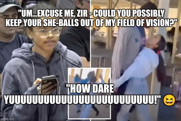 "UM...EXCUSE ME, ZIR - COULD YOU POSSIBLY KEEP YOUR SHE-BALLS OUT OF MY FIELD OF VISION?"; "HOW DARE YUUUUUUUUUUUUUUUUUUUUUUUUU!" 😆 | made w/ Imgflip meme maker