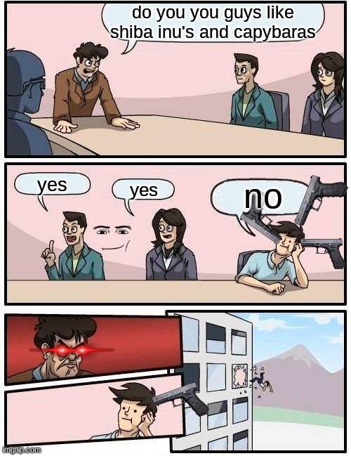 :) | do you you guys like shiba inu's and capybaras; yes; no; yes | image tagged in memes,boardroom meeting suggestion | made w/ Imgflip meme maker