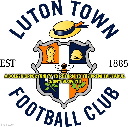 Good luck Hatters! | A GOLDEN OPPORTUNITY TO RETURN TO THE PREMIER LEAGUE.
(DON'T BLOW IT!) | image tagged in luton town fc | made w/ Imgflip meme maker