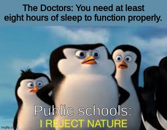 I NEED SLEEP! | The Doctors: You need at least eight hours of sleep to function properly. Public schools: | image tagged in i reject nature,memes,funny,school,funny memes,penguin | made w/ Imgflip meme maker