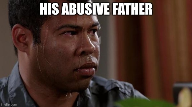 sweating bullets | HIS ABUSIVE FATHER | image tagged in sweating bullets | made w/ Imgflip meme maker