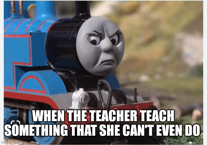 Thomas and friends when the teacher can't teach | WHEN THE TEACHER TEACH SOMETHING THAT SHE CAN'T EVEN DO | image tagged in funny memes,thomas the tank engine,thomas the train | made w/ Imgflip meme maker