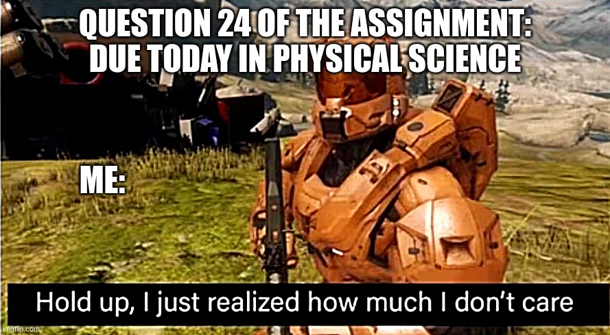 Life is life | QUESTION 24 OF THE ASSIGNMENT: DUE TODAY IN PHYSICAL SCIENCE; ME: | image tagged in hold up i just realized how much i don't care,assignment,relatable,real life | made w/ Imgflip meme maker