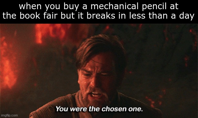 I hate when my mechanical pencil breaks during a test | when you buy a mechanical pencil at the book fair but it breaks in less than a day | image tagged in you were the chosen one | made w/ Imgflip meme maker