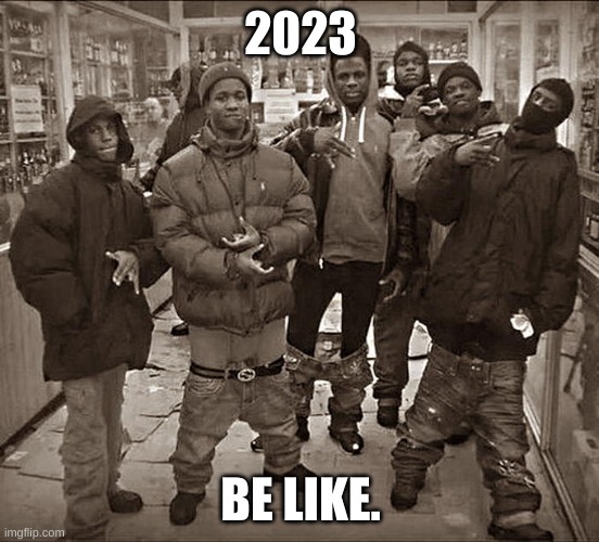 All My Homies Hate | 2023; BE LIKE. | image tagged in all my homies hate | made w/ Imgflip meme maker