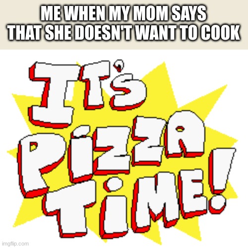 upvote for pizza pls (im having a bad time) | ME WHEN MY MOM SAYS THAT SHE DOESN'T WANT TO COOK | image tagged in pizza,pizza tower,cooking | made w/ Imgflip meme maker