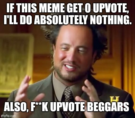 /j | IF THIS MEME GET 0 UPVOTE, I'LL DO ABSOLUTELY NOTHING. ALSO, F**K UPVOTE BEGGARS | image tagged in memes,ancient aliens | made w/ Imgflip meme maker